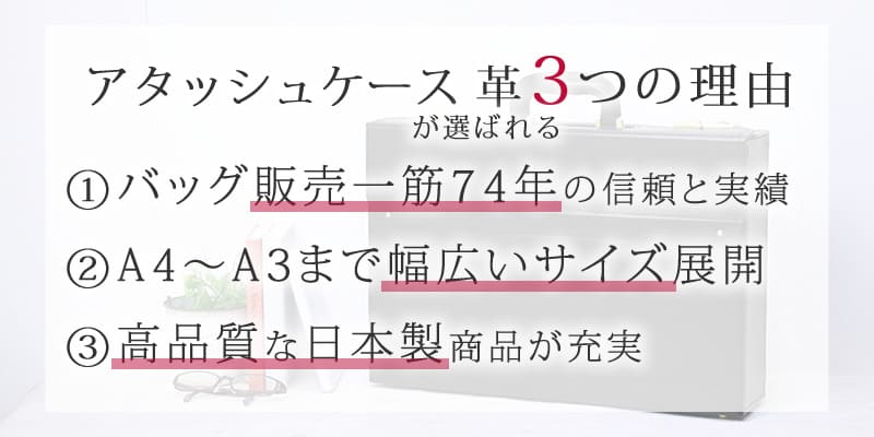 アタッシュケース 革が選ばれる3つの理由　①バッグ販売一筋73年信頼と実績　②A4～A3まで幅広いサイズ展開　③高品質な日本製商品が充実