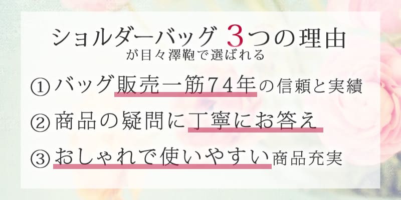 ショルダーバッグレディースが選ばれる3つの理由 ①バッグ販売一筋の信頼と実績 ②商品の疑問に丁寧にお答え ③おしゃれで使いやすい商品充実