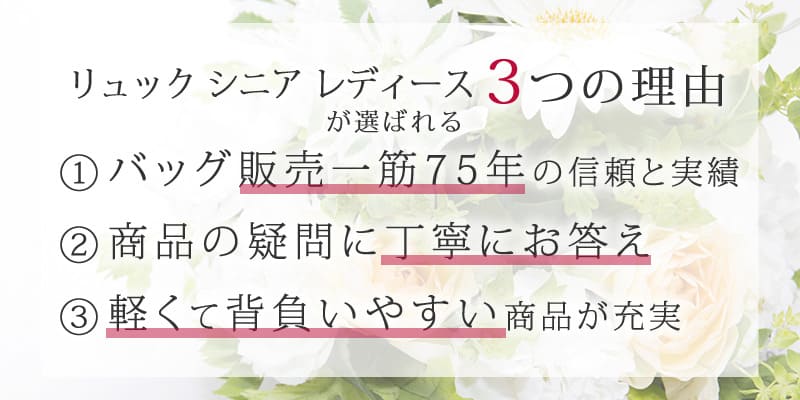 リュック シニア レディースが選ばれる3つの理由 ①バッグ販売一筋の信頼と実績 ②商品の疑問に丁寧にお答え ③軽くて背負いやすい商品が充実